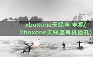 xboxone天蝎座 电视(Xboxone天蝎座耳机插孔)